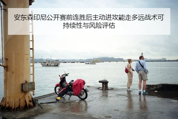 安东森印尼公开赛前连胜后主动进攻能走多远战术可持续性与风险评估