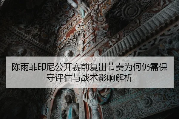 陈雨菲印尼公开赛前复出节奏为何仍需保守评估与战术影响解析