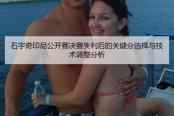 石宇奇印尼公开赛决赛失利后的关键分选择与技术调整分析