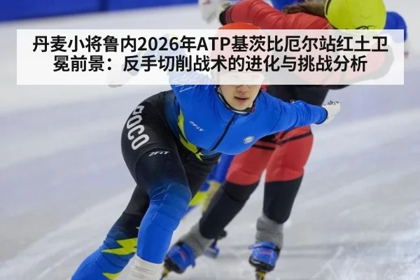 丹麦小将鲁内2026年ATP基茨比厄尔站红土卫冕前景：反手切削战术的进化与挑战分析