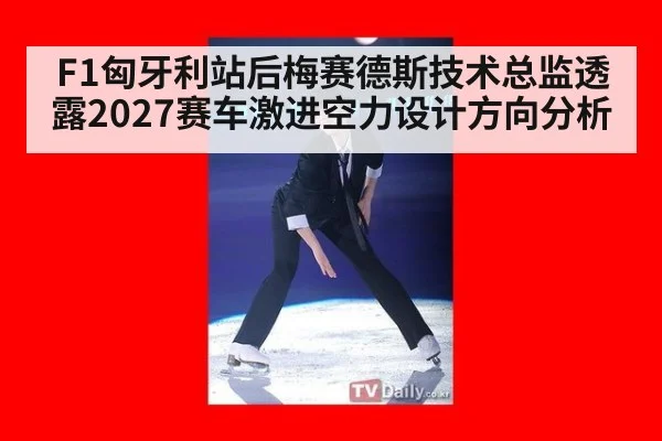 F1匈牙利站后梅赛德斯技术总监透露2027赛车激进空力设计方向分析