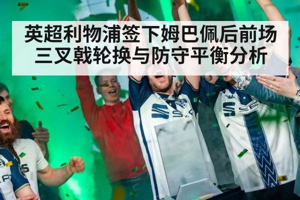 英超利物浦签下姆巴佩后前场三叉戟轮换与防守平衡分析