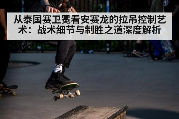 从泰国赛卫冕看安赛龙的拉吊控制艺术：战术细节与制胜之道深度解析