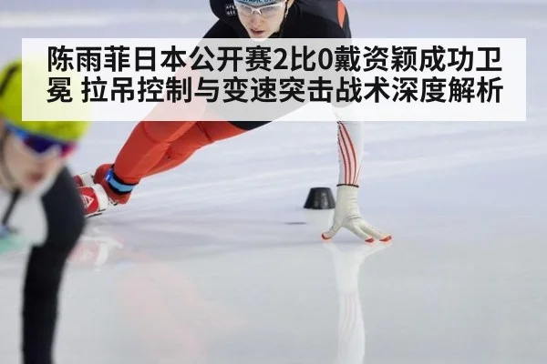 陈雨菲日本公开赛2比0戴资颖成功卫冕 拉吊控制与变速突击战术深度解析