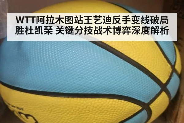 WTT阿拉木图站王艺迪反手变线破局胜杜凯琹 关键分技战术博弈深度解析