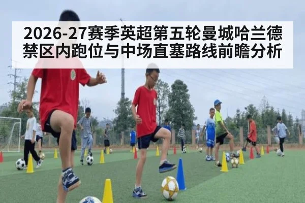 2026-27赛季英超第五轮曼城哈兰德禁区内跑位与中场直塞路线前瞻分析