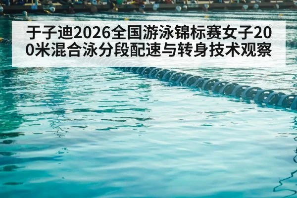 于子迪2026全国游泳锦标赛女子200米混合泳分段配速与转身技术观察
