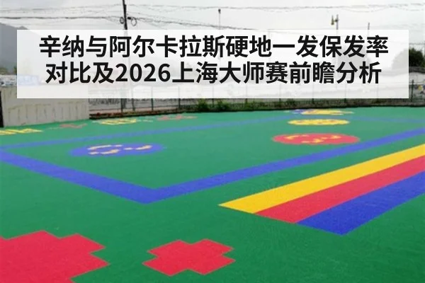 辛纳与阿尔卡拉斯硬地一发保发率对比及2026上海大师赛前瞻分析