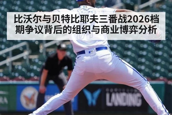 比沃尔与贝特比耶夫三番战2026档期争议背后的组织与商业博弈分析