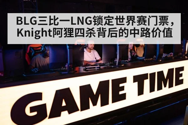 BLG三比一LNG锁定世界赛门票，Knight阿狸四杀背后的中路价值