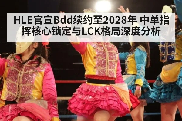 HLE官宣Bdd续约至2028年 中单指挥核心锁定与LCK格局深度分析